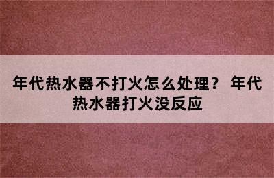 年代热水器不打火怎么处理？ 年代热水器打火没反应